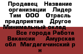 Продавец › Название организации ­ Лидер Тим, ООО › Отрасль предприятия ­ Другое › Минимальный оклад ­ 26 000 - Все города Работа » Вакансии   . Амурская обл.,Магдагачинский р-н